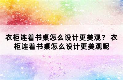 衣柜连着书桌怎么设计更美观？ 衣柜连着书桌怎么设计更美观呢